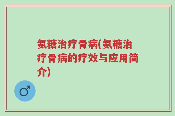 氨糖治疗骨病(氨糖治疗骨病的疗效与应用简介)-第1张图片-超越 氨糖治疗骨病(氨糖治疗骨病的疗效与应用简介)-第1张图片-超越