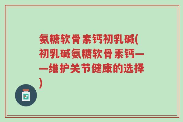 氨糖软骨素钙初乳碱(初乳碱氨糖软骨素钙——维护关节健康的选择)-第1张图片-超越 氨糖软骨素钙初乳碱(初乳碱氨糖软骨素钙——维护关节健康的选择)-第1张图片-超越