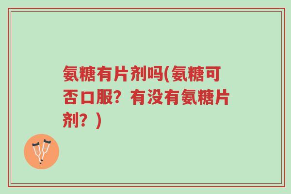 氨糖有片剂吗(氨糖可否口服?有没有氨糖片剂?)-第1张图片-超越 氨糖有片剂吗(氨糖可否口服?有没有氨糖片剂?)-第1张图片-超越