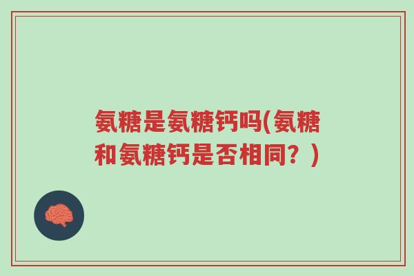 氨糖是氨糖钙吗(氨糖和氨糖钙是否相同?)-第1张图片-超越 氨糖是氨糖钙吗(氨糖和氨糖钙是否相同?)-第1张图片-超越