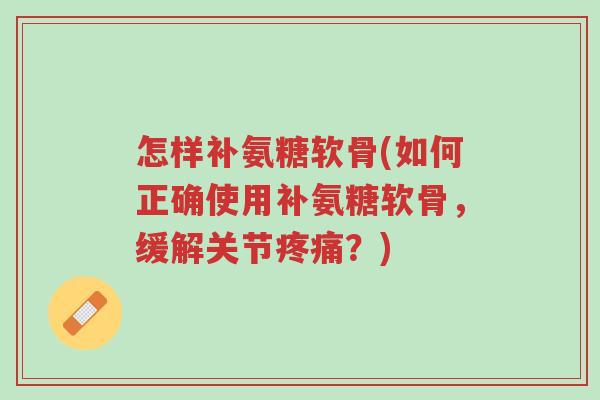 怎样补氨糖软骨(如何正确使用补氨糖软骨,缓解关节疼痛?)-第1张图片-超越 怎样补氨糖软骨(如何正确使用补氨糖软骨,缓解关节疼痛?)-第1张图片-超越