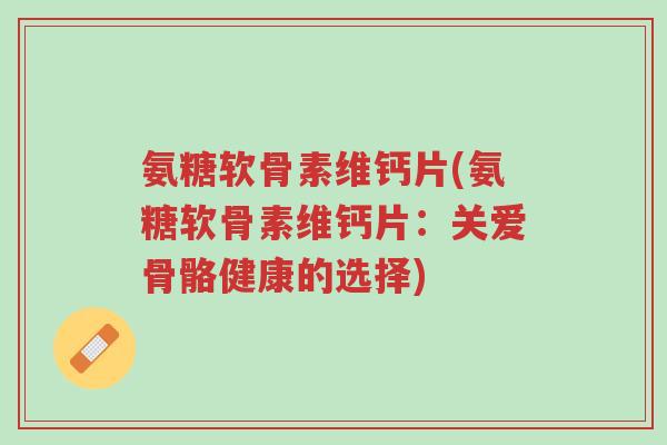 氨糖软骨素维钙片(氨糖软骨素维钙片：关爱骨骼健康的选择)-第1张图片-超越