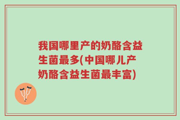 我国哪里产的奶酪含益生菌最多(中国哪儿产奶酪含益生菌最丰富)-第1张图片-超越 我国哪里产的奶酪含益生菌最多(中国哪儿产奶酪含益生菌最丰富)-第1张图片-超越