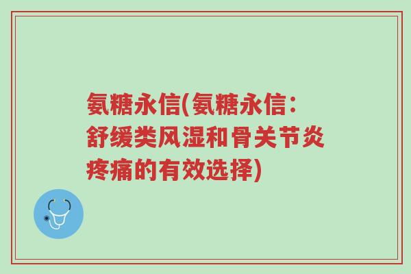 氨糖永信(氨糖永信:舒缓类风湿和骨关节炎疼痛的有效选择)-第1张图片-超越 氨糖永信(氨糖永信:舒缓类风湿和骨关节炎疼痛的有效选择)-第1张图片-超越