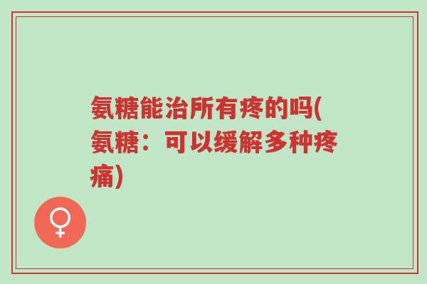 氨糖能治所有疼的吗(氨糖:可以缓解多种疼痛)-第1张图片-超越 氨糖能治所有疼的吗(氨糖:可以缓解多种疼痛)-第1张图片-超越