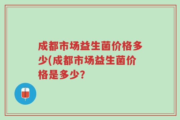 成都市场益生菌价格多少(成都市场益生菌价格是多少？-第1张图片-超越