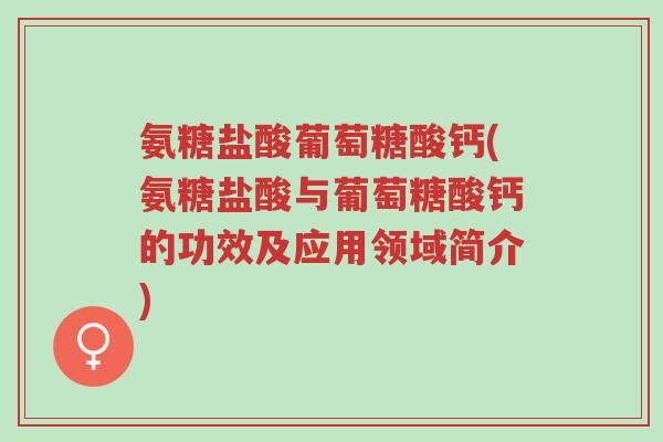 氨糖盐酸葡萄糖酸钙(氨糖盐酸与葡萄糖酸钙的功效及应用领域简介)-第1张图片-超越 氨糖盐酸葡萄糖酸钙(氨糖盐酸与葡萄糖酸钙的功效及应用领域简介)-第1张图片-超越