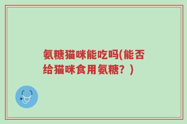 氨糖猫咪能吃吗(能否给猫咪食用氨糖?)-第1张图片-超越 氨糖猫咪能吃吗(能否给猫咪食用氨糖?)-第1张图片-超越