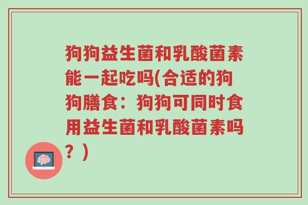 狗狗益生菌和乳酸菌素能一起吃吗(合适的狗狗膳食:狗狗可同时食用益生菌和乳酸菌素吗?)-第1张图片-超越 狗狗益生菌和乳酸菌素能一起吃吗(合适的狗狗膳食:狗狗可同时食用益生菌和乳酸菌素吗?)-第1张图片-超越