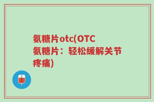 氨糖片otc(OTC氨糖片:轻松缓解关节疼痛)-第1张图片-超越 氨糖片otc(OTC氨糖片:轻松缓解关节疼痛)-第1张图片-超越