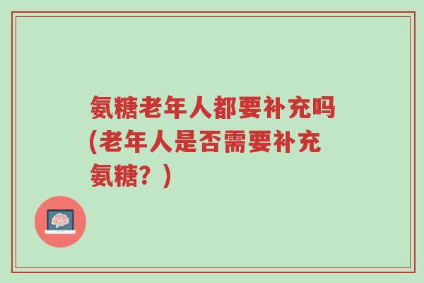 氨糖老年人都要补充吗(老年人是否需要补充氨糖?)-第1张图片-超越 氨糖老年人都要补充吗(老年人是否需要补充氨糖?)-第1张图片-超越