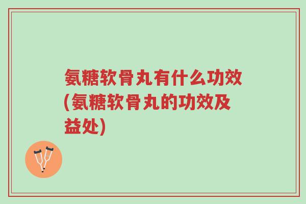 氨糖软骨丸有什么功效(氨糖软骨丸的功效及益处)-第1张图片-超越 氨糖软骨丸有什么功效(氨糖软骨丸的功效及益处)-第1张图片-超越