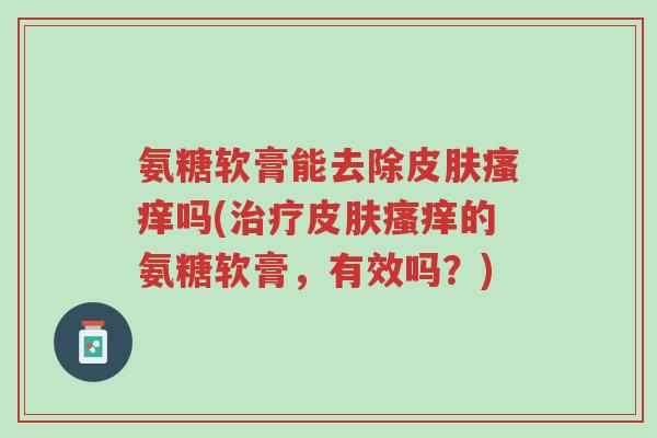 氨糖软膏能去除皮肤瘙痒吗(治疗皮肤瘙痒的氨糖软膏,有效吗?)-第1张图片-超越 氨糖软膏能去除皮肤瘙痒吗(治疗皮肤瘙痒的氨糖软膏,有效吗?)-第1张图片-超越