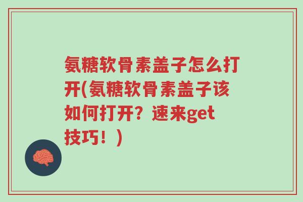 氨糖软骨素盖子怎么打开(氨糖软骨素盖子该如何打开?速来get技巧!)-第1张图片-超越 氨糖软骨素盖子怎么打开(氨糖软骨素盖子该如何打开?速来get技巧!)-第1张图片-超越
