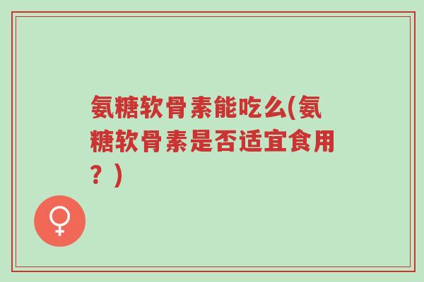 氨糖软骨素能吃么(氨糖软骨素是否适宜食用?)-第1张图片-超越 氨糖软骨素能吃么(氨糖软骨素是否适宜食用?)-第1张图片-超越