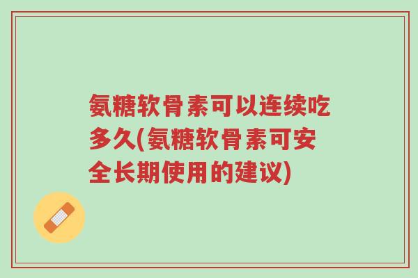 氨糖软骨素可以连续吃多久(氨糖软骨素可安全长期使用的建议)-第1张图片-超越 氨糖软骨素可以连续吃多久(氨糖软骨素可安全长期使用的建议)-第1张图片-超越