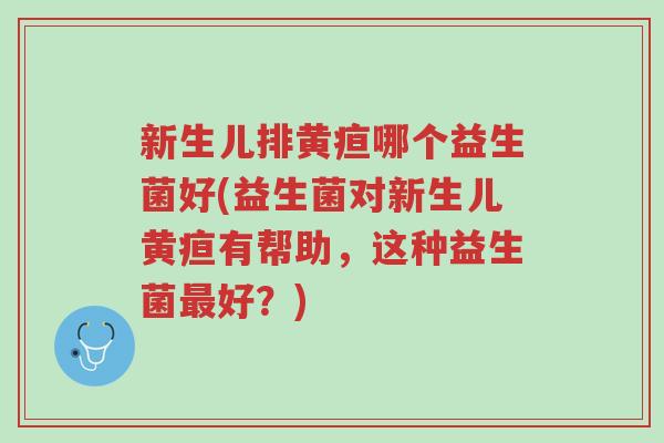 新生儿排黄疸哪个益生菌好(益生菌对新生儿黄疸有帮助,这种益生菌最好?)-第1张图片-超越 新生儿排黄疸哪个益生菌好(益生菌对新生儿黄疸有帮助,这种益生菌最好?)-第1张图片-超越