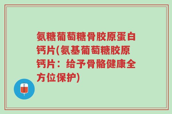 氨糖葡萄糖骨胶原蛋白钙片(氨基葡萄糖胶原钙片:给予骨骼健康全方位保护)-第1张图片-超越 氨糖葡萄糖骨胶原蛋白钙片(氨基葡萄糖胶原钙片:给予骨骼健康全方位保护)-第1张图片-超越