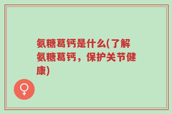 氨糖葛钙是什么(了解氨糖葛钙，保护关节健康)-第1张图片-超越