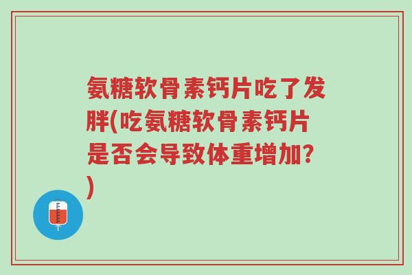 氨糖软骨素钙片吃了发胖(吃氨糖软骨素钙片是否会导致体重增加?)-第1张图片-超越 氨糖软骨素钙片吃了发胖(吃氨糖软骨素钙片是否会导致体重增加?)-第1张图片-超越
