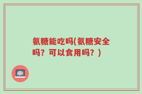 氨糖能吃吗(氨糖安全吗?可以食用吗?)-第1张图片-超越 氨糖能吃吗(氨糖安全吗?可以食用吗?)-第1张图片-超越