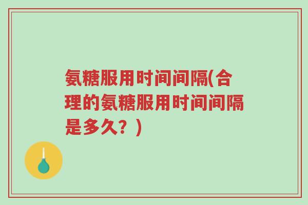 氨糖服用时间间隔(合理的氨糖服用时间间隔是多久?)-第1张图片-超越 氨糖服用时间间隔(合理的氨糖服用时间间隔是多久?)-第1张图片-超越