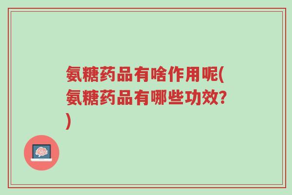 氨糖药品有啥作用呢(氨糖药品有哪些功效?)-第1张图片-超越 氨糖药品有啥作用呢(氨糖药品有哪些功效?)-第1张图片-超越