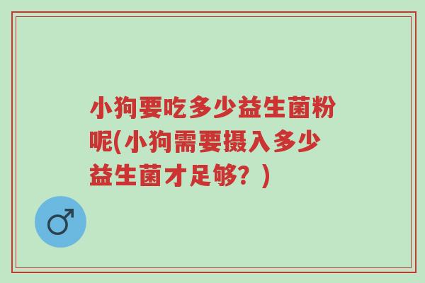 小狗要吃多少益生菌粉呢(小狗需要摄入多少益生菌才足够?)-第1张图片-超越 小狗要吃多少益生菌粉呢(小狗需要摄入多少益生菌才足够?)-第1张图片-超越