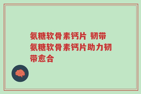 氨糖软骨素钙片 韧带氨糖软骨素钙片助力韧带愈合-第1张图片-超越 氨糖软骨素钙片 韧带氨糖软骨素钙片助力韧带愈合-第1张图片-超越