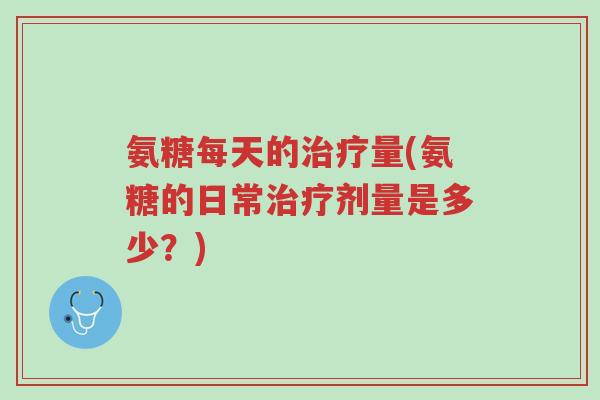 氨糖每天的治疗量(氨糖的日常治疗剂量是多少？)-第1张图片-超越