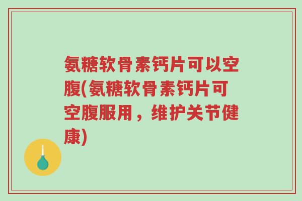 氨糖软骨素钙片可以空腹(氨糖软骨素钙片可空腹服用,维护关节健康)-第1张图片-超越 氨糖软骨素钙片可以空腹(氨糖软骨素钙片可空腹服用,维护关节健康)-第1张图片-超越