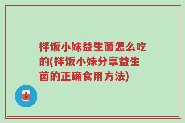 拌饭小妹益生菌怎么吃的(拌饭小妹分享益生菌的正确食用方法)-第1张图片-超越
