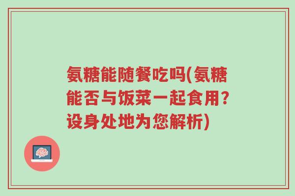 氨糖能随餐吃吗(氨糖能否与饭菜一起食用?设身处地为您解析)-第1张图片-超越 氨糖能随餐吃吗(氨糖能否与饭菜一起食用?设身处地为您解析)-第1张图片-超越