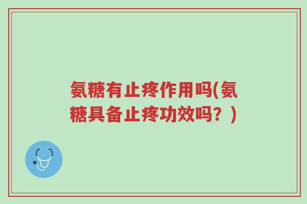 氨糖有止疼作用吗(氨糖具备止疼功效吗?)-第1张图片-超越 氨糖有止疼作用吗(氨糖具备止疼功效吗?)-第1张图片-超越