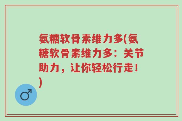 氨糖软骨素维力多(氨糖软骨素维力多:关节助力,让你轻松行走!)-第1张图片-超越 氨糖软骨素维力多(氨糖软骨素维力多:关节助力,让你轻松行走!)-第1张图片-超越