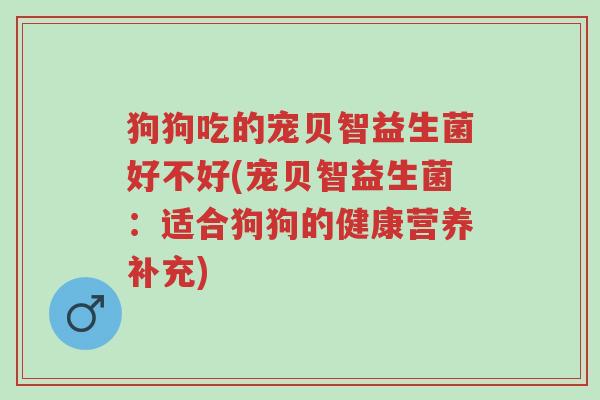 狗狗吃的宠贝智益生菌好不好(宠贝智益生菌:适合狗狗的健康营养补充)-第1张图片-超越 狗狗吃的宠贝智益生菌好不好(宠贝智益生菌:适合狗狗的健康营养补充)-第1张图片-超越