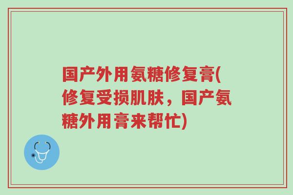 国产外用氨糖修复膏(修复受损肌肤,国产氨糖外用膏来帮忙)-第1张图片-超越 国产外用氨糖修复膏(修复受损肌肤,国产氨糖外用膏来帮忙)-第1张图片-超越