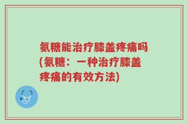 氨糖能治疗膝盖疼痛吗(氨糖:一种治疗膝盖疼痛的有效方法)-第1张图片-超越 氨糖能治疗膝盖疼痛吗(氨糖:一种治疗膝盖疼痛的有效方法)-第1张图片-超越