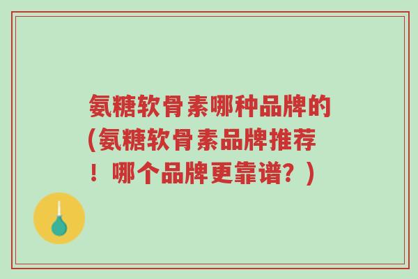 氨糖软骨素哪种品牌的(氨糖软骨素品牌推荐!哪个品牌更靠谱?)-第1张图片-超越 氨糖软骨素哪种品牌的(氨糖软骨素品牌推荐!哪个品牌更靠谱?)-第1张图片-超越