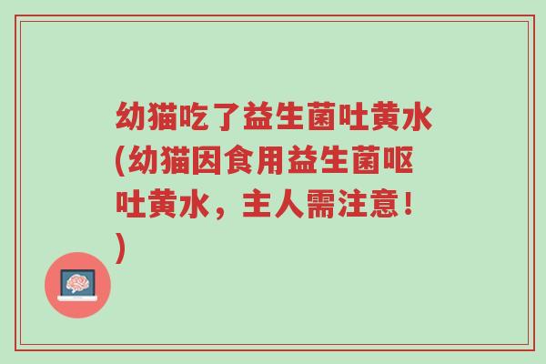 幼猫吃了益生菌吐黄水(幼猫因食用益生菌呕吐黄水,主人需注意!)-第1张图片-超越 幼猫吃了益生菌吐黄水(幼猫因食用益生菌呕吐黄水,主人需注意!)-第1张图片-超越