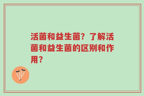 活菌和益生菌?了解活菌和益生菌的区别和作用?-第1张图片-超越 活菌和益生菌?了解活菌和益生菌的区别和作用?-第1张图片-超越