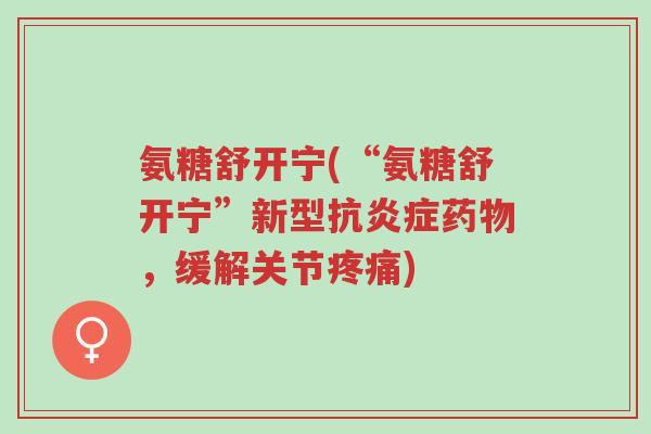 氨糖舒开宁(“氨糖舒开宁”新型抗炎症药物,缓解关节疼痛)-第1张图片-超越 氨糖舒开宁(“氨糖舒开宁”新型抗炎症药物,缓解关节疼痛)-第1张图片-超越