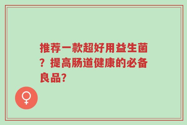 推荐一款超好用益生菌?提高肠道健康的必备良品?-第1张图片-超越 推荐一款超好用益生菌?提高肠道健康的必备良品?-第1张图片-超越