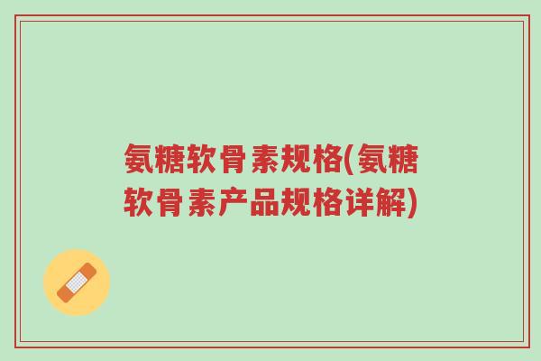 氨糖软骨素规格(氨糖软骨素产品规格详解)-第1张图片-超越 氨糖软骨素规格(氨糖软骨素产品规格详解)-第1张图片-超越
