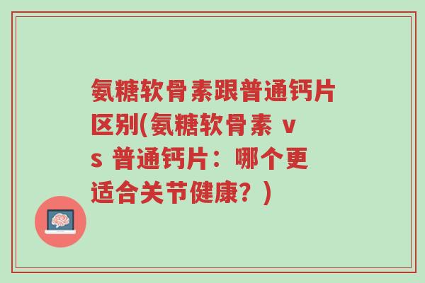 氨糖软骨素跟普通钙片区别(氨糖软骨素 vs 普通钙片:哪个更适合关节健康?)-第1张图片-超越 氨糖软骨素跟普通钙片区别(氨糖软骨素 vs 普通钙片:哪个更适合关节健康?)-第1张图片-超越