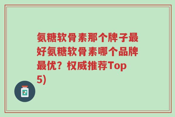 氨糖软骨素那个牌子最好氨糖软骨素哪个品牌最优?权威推荐Top5)-第1张图片-超越 氨糖软骨素那个牌子最好氨糖软骨素哪个品牌最优?权威推荐Top5)-第1张图片-超越