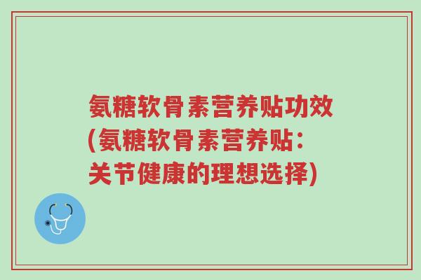 氨糖软骨素营养贴功效(氨糖软骨素营养贴:关节健康的理想选择)-第1张图片-超越 氨糖软骨素营养贴功效(氨糖软骨素营养贴:关节健康的理想选择)-第1张图片-超越
