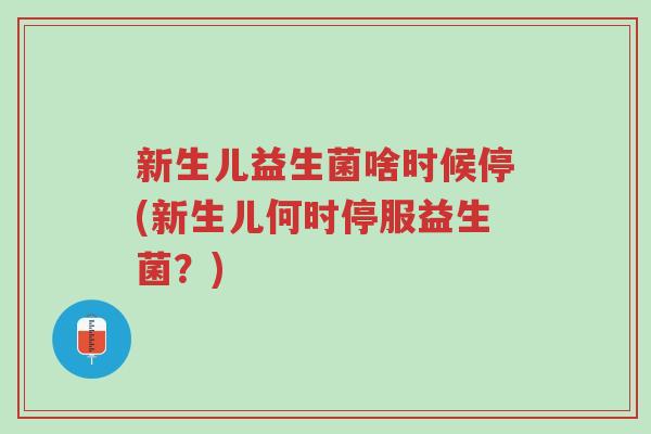 新生儿益生菌啥时候停(新生儿何时停服益生菌?)-第1张图片-超越 新生儿益生菌啥时候停(新生儿何时停服益生菌?)-第1张图片-超越