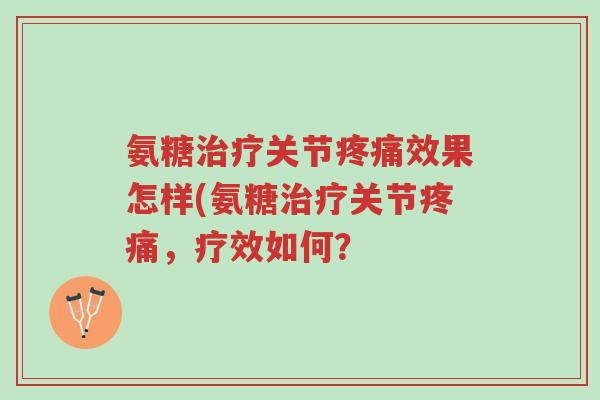 氨糖治疗关节疼痛效果怎样(氨糖治疗关节疼痛，疗效如何？-第1张图片-超越