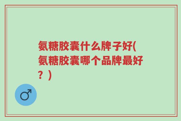 氨糖胶囊什么牌子好(氨糖胶囊哪个品牌最好?)-第1张图片-超越 氨糖胶囊什么牌子好(氨糖胶囊哪个品牌最好?)-第1张图片-超越